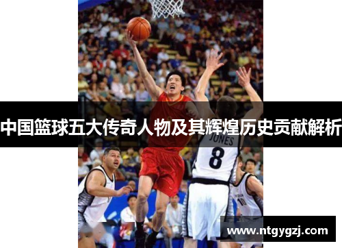 中国篮球五大传奇人物及其辉煌历史贡献解析