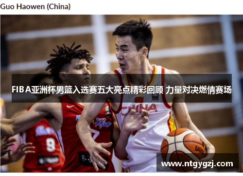 FIBA亚洲杯男篮入选赛五大亮点精彩回顾 力量对决燃情赛场