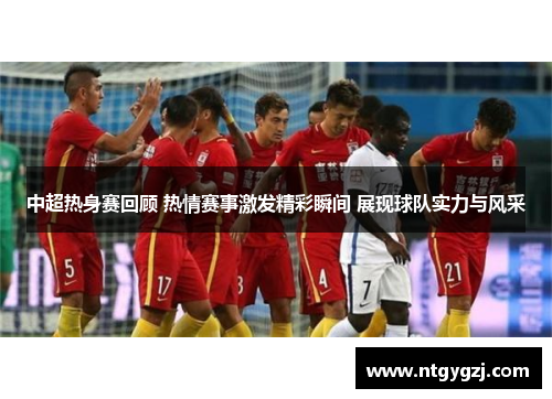 中超热身赛回顾 热情赛事激发精彩瞬间 展现球队实力与风采