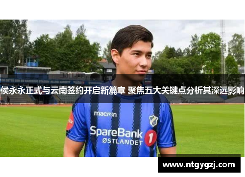 侯永永正式与云南签约开启新篇章 聚焦五大关键点分析其深远影响 侯永永正式与云南签约开启新篇章 聚焦五大关键点分析其深远影响