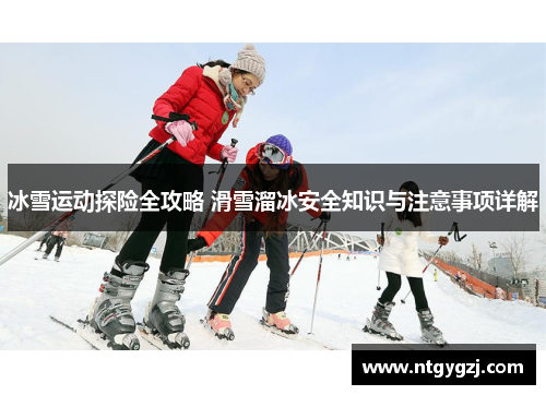冰雪运动探险全攻略 滑雪溜冰安全知识与注意事项详解 冰雪运动探险全攻略 滑雪溜冰安全知识与注意事项详解