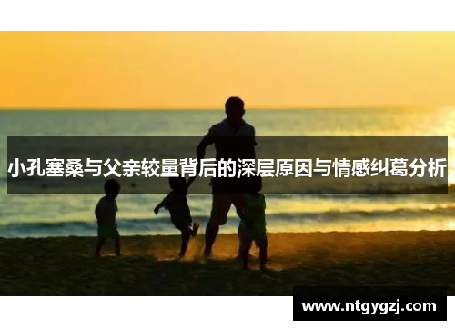 小孔塞桑与父亲较量背后的深层原因与情感纠葛分析