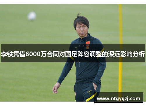 李铁凭借6000万合同对国足阵容调整的深远影响分析