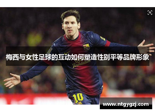 梅西与女性足球的互动如何塑造性别平等品牌形象