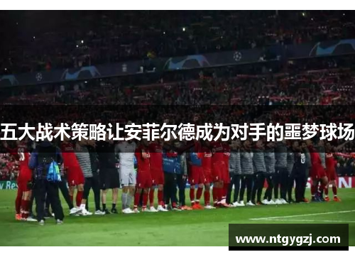 五大战术策略让安菲尔德成为对手的噩梦球场