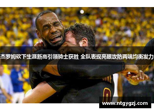 杰罗姆砍下生涯新高引领骑士获胜 全队表现亮眼攻防两端均衡发力