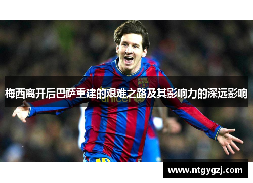 梅西离开后巴萨重建的艰难之路及其影响力的深远影响