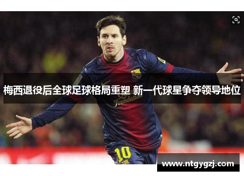 梅西退役后全球足球格局重塑 新一代球星争夺领导地位