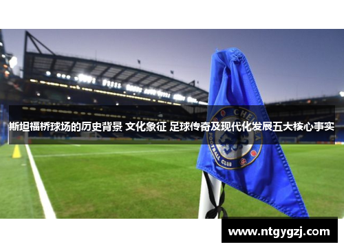斯坦福桥球场的历史背景 文化象征 足球传奇及现代化发展五大核心事实
