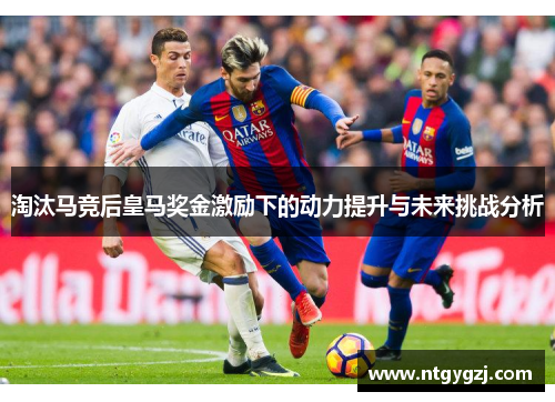 淘汰马竞后皇马奖金激励下的动力提升与未来挑战分析 淘汰马竞后皇马奖金激励下的动力提升与未来挑战分析