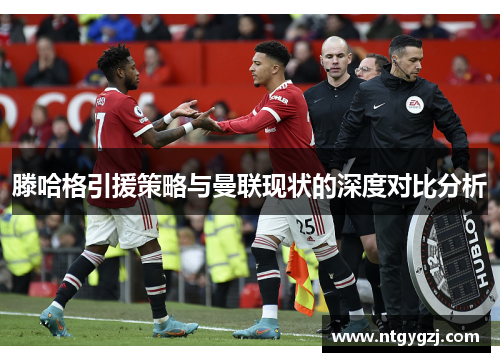 滕哈格引援策略与曼联现状的深度对比分析