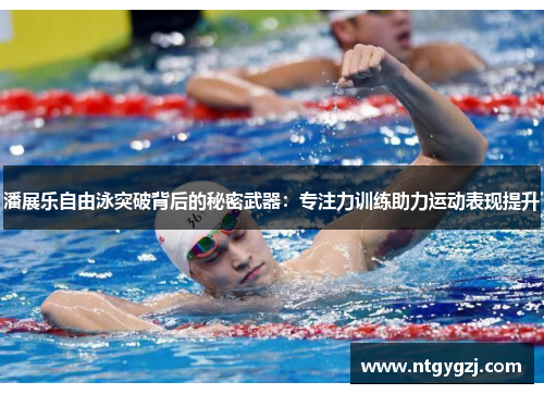 潘展乐自由泳突破背后的秘密武器:专注力训练助力运动表现提升 潘展乐自由泳突破背后的秘密武器:专注力训练助力运动表现提升