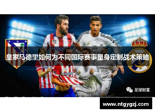 皇家马德里如何为不同国际赛事量身定制战术策略 皇家马德里如何为不同国际赛事量身定制战术策略