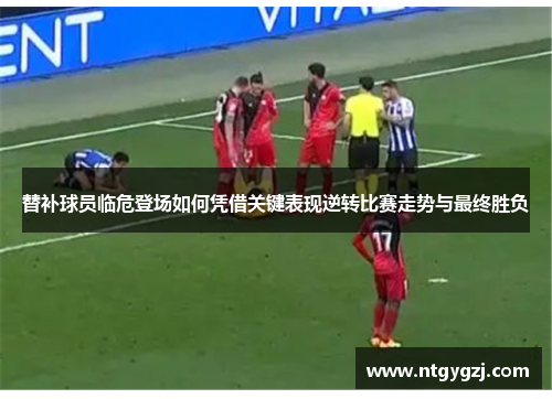 替补球员临危登场如何凭借关键表现逆转比赛走势与最终胜负