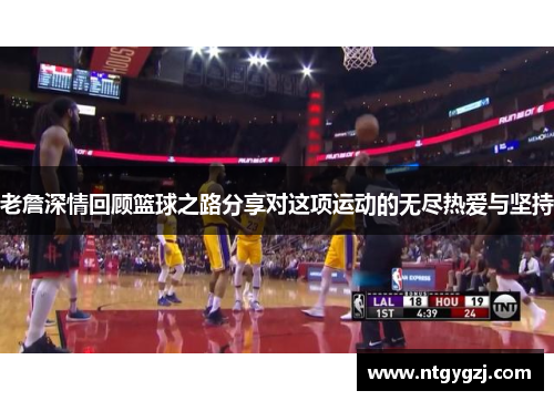 老詹深情回顾篮球之路分享对这项运动的无尽热爱与坚持