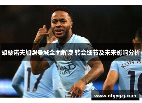 胡桑诺夫加盟曼城全面解读 转会细节及未来影响分析