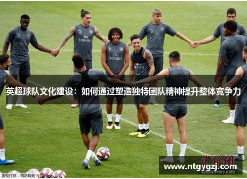 英超球队文化建设：如何通过塑造独特团队精神提升整体竞争力