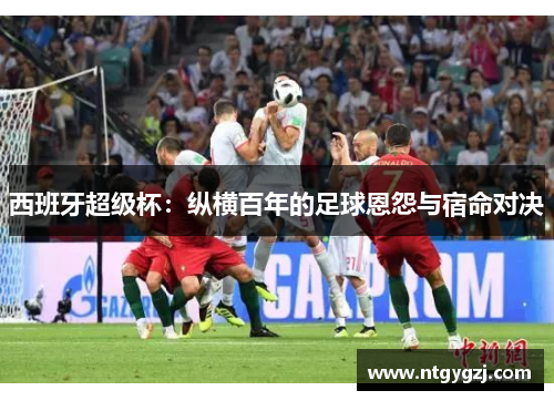 西班牙超级杯：纵横百年的足球恩怨与宿命对决