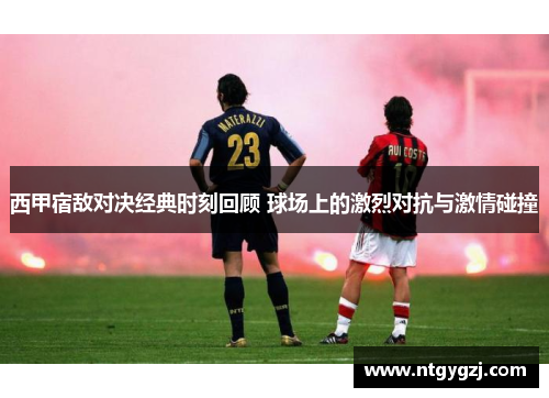 西甲宿敌对决经典时刻回顾 球场上的激烈对抗与激情碰撞 西甲宿敌对决经典时刻回顾 球场上的激烈对抗与激情碰撞