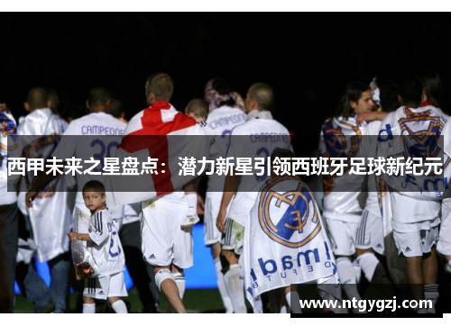 西甲未来之星盘点:潜力新星引领西班牙足球新纪元 西甲未来之星盘点:潜力新星引领西班牙足球新纪元