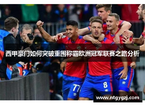 西甲豪门如何突破重围称霸欧洲冠军联赛之路分析 西甲豪门如何突破重围称霸欧洲冠军联赛之路分析