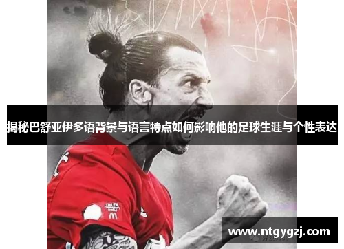 揭秘巴舒亚伊多语背景与语言特点如何影响他的足球生涯与个性表达 揭秘巴舒亚伊多语背景与语言特点如何影响他的足球生涯与个性表达