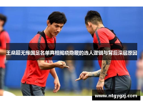 王燊超无缘国足名单真相揭晓隐藏的选人逻辑与背后深层原因