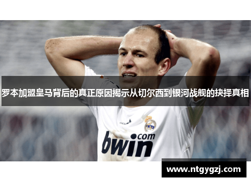 罗本加盟皇马背后的真正原因揭示从切尔西到银河战舰的抉择真相