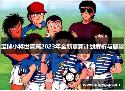 足球小将世青篇2023年全新更新计划解析与展望