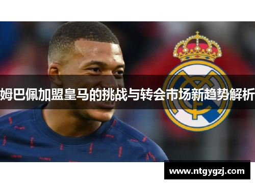 姆巴佩加盟皇马的挑战与转会市场新趋势解析
