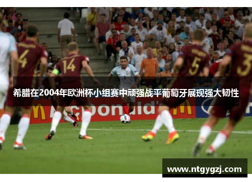 希腊在2004年欧洲杯小组赛中顽强战平葡萄牙展现强大韧性 希腊在2004年欧洲杯小组赛中顽强战平葡萄牙展现强大韧性