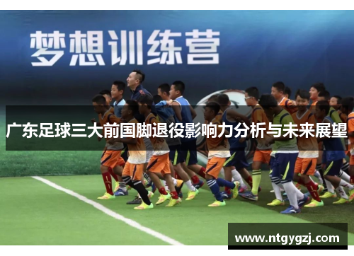 广东足球三大前国脚退役影响力分析与未来展望