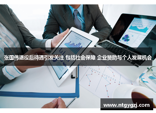 张国伟退役后待遇引发关注 包括社会保障 企业赞助与个人发展机会 张国伟退役后待遇引发关注 包括社会保障 企业赞助与个人发展机会