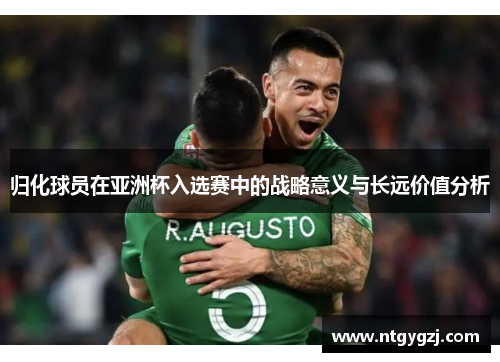 归化球员在亚洲杯入选赛中的战略意义与长远价值分析