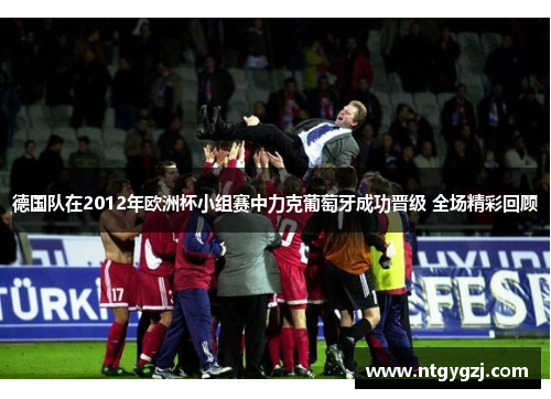 德国队在2012年欧洲杯小组赛中力克葡萄牙成功晋级 全场精彩回顾 德国队在2012年欧洲杯小组赛中力克葡萄牙成功晋级 全场精彩回顾