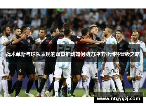 战术革新与球队表现的双重推动如何助力冲击亚洲杯晋级之路