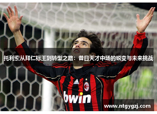 托利索从拜仁标王到转型之路：昔日天才中场的蜕变与未来挑战