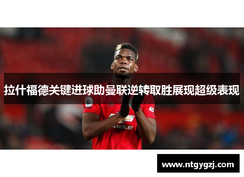 拉什福德关键进球助曼联逆转取胜展现超级表现