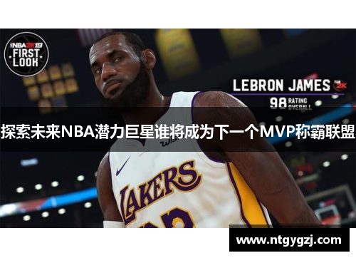 探索未来NBA潜力巨星谁将成为下一个MVP称霸联盟 探索未来NBA潜力巨星谁将成为下一个MVP称霸联盟